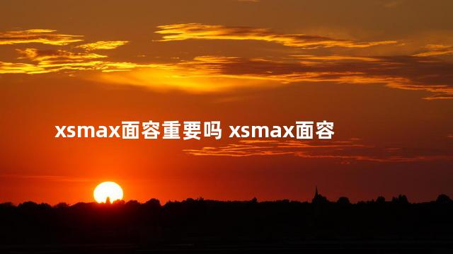 xsmax面容重要吗 xsmax面容坏了多少钱